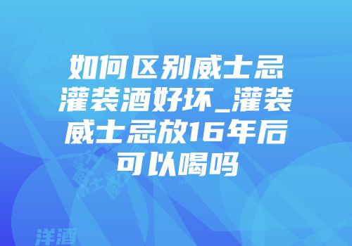 如何区别威士忌灌装酒好坏_灌装威士忌放16年后可以喝吗