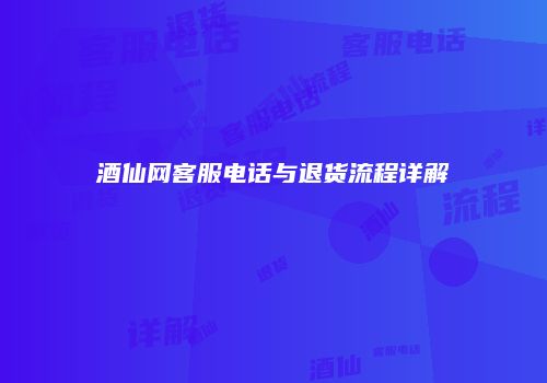 酒仙网客服电话与退货流程详解