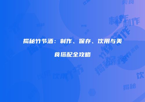 揭秘竹节酒：制作、保存、饮用与美食搭配全攻略