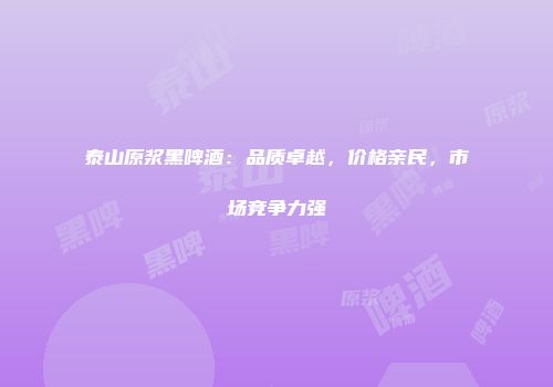 泰山原浆黑啤酒：品质卓越，价格亲民，市场竞争力强