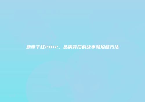 康帝干红2012，品质背后的故事和珍藏方法
