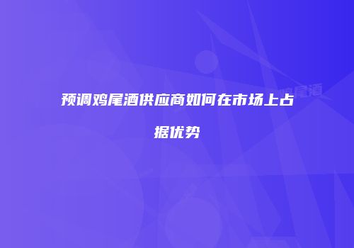 预调鸡尾酒供应商如何在市场上占据优势