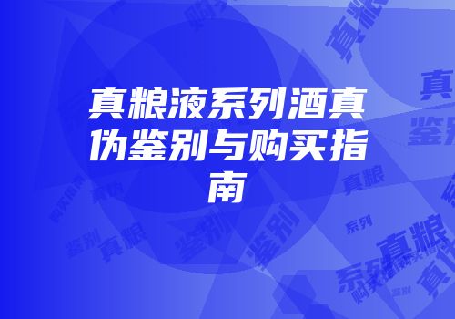 真粮液系列酒真伪鉴别与购买指南