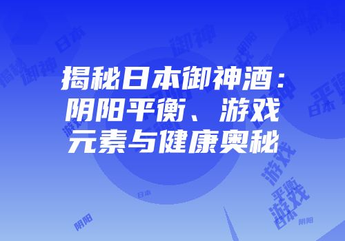 揭秘日本御神酒：阴阳平衡、游戏元素与健康奥秘