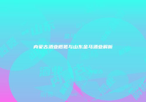 内蒙古酒业概览与山东金马酒业解析