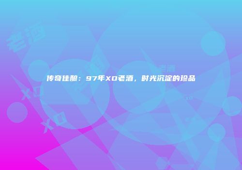 传奇佳酿：97年XO老酒，时光沉淀的珍品