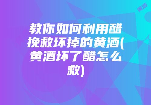 教你如何利用醋挽救坏掉的黄酒(黄酒坏了醋怎么救)