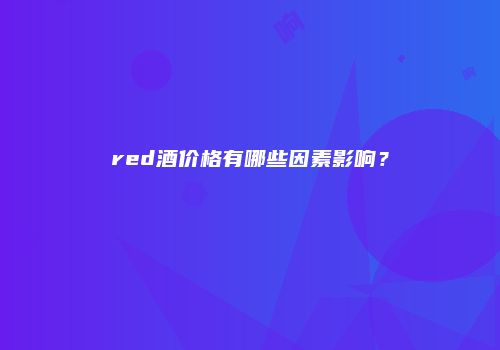 red酒价格有哪些因素影响？