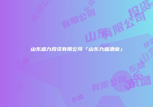 山东盛九投资有限公司「山东九盛酒业」