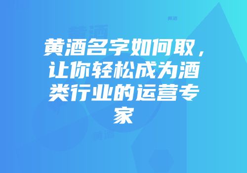 黄酒名字如何取，让你轻松成为酒类行业的运营专家