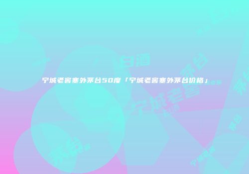 宁城老窖塞外茅台50度「宁城老窖塞外茅台价格」