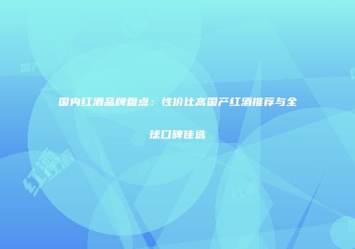国内红酒品牌盘点：性价比高国产红酒推荐与全球口碑佳选