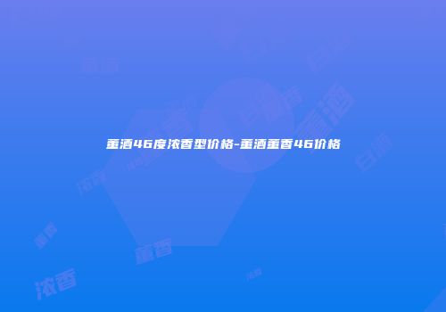 董酒46度浓香型价格-董酒董香46价格