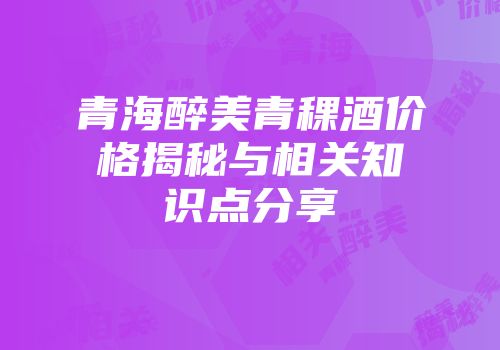 青海醉美青稞酒价格揭秘与相关知识点分享