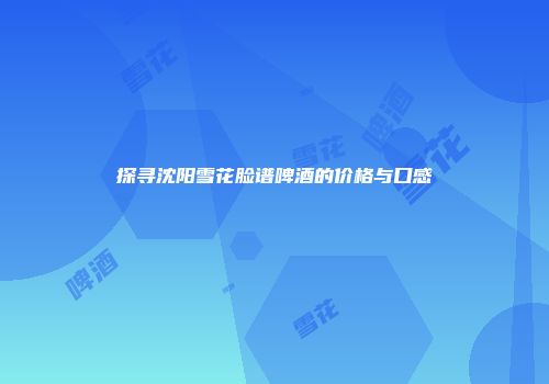 探寻沈阳雪花脸谱啤酒的价格与口感
