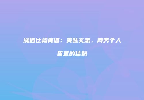 湘佰仕杨梅酒：美味实惠，商务个人皆宜的佳酿