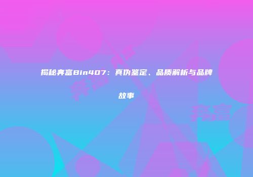 揭秘奔富Bin407：真伪鉴定、品质解析与品牌故事