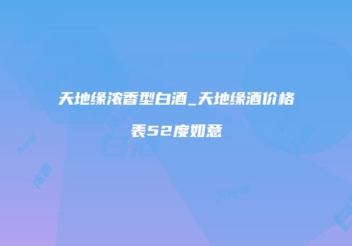 天地缘浓香型白酒_天地缘酒价格表52度如意