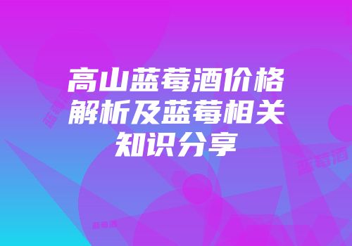 高山蓝莓酒价格解析及蓝莓相关知识分享