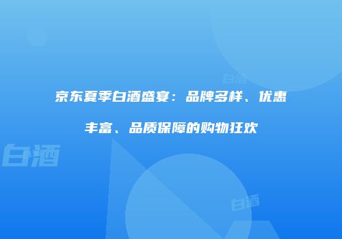 京东夏季白酒盛宴：品牌多样、优惠丰富、品质保障的购物狂欢