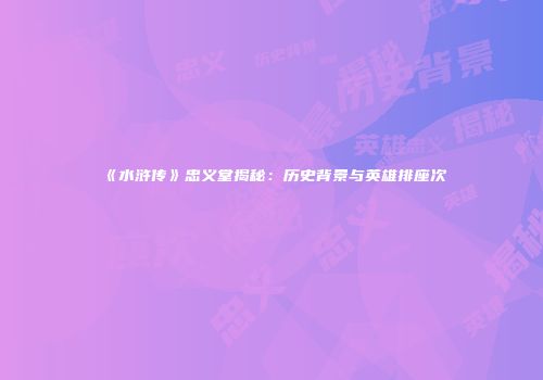 《水浒传》忠义堂揭秘：历史背景与英雄排座次
