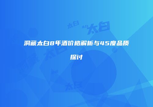洞藏太白8年酒价格解析与45度品质探讨
