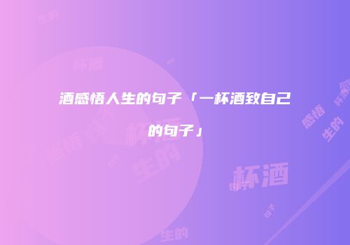 酒感悟人生的句子「一杯酒致自己的句子」