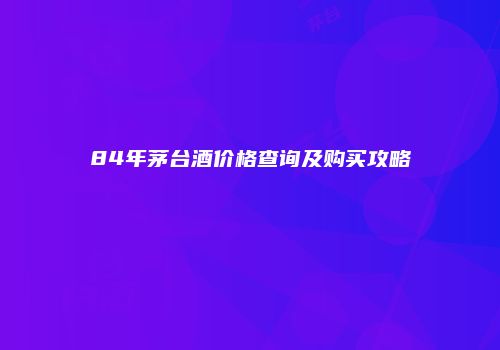 84年茅台酒价格查询及购买攻略