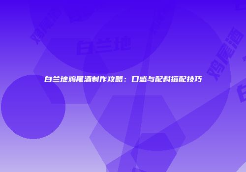 白兰地鸡尾酒制作攻略：口感与配料搭配技巧