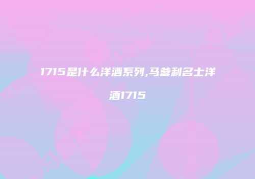 1715是什么洋酒系列,马爹利名士洋酒1715