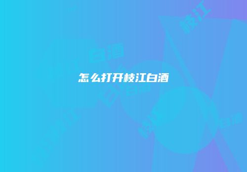 怎么打开枝江白酒