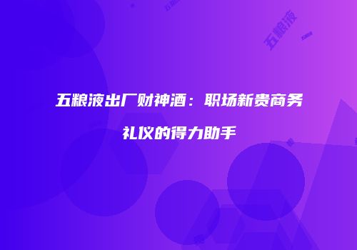 五粮液出厂财神酒：职场新贵商务礼仪的得力助手