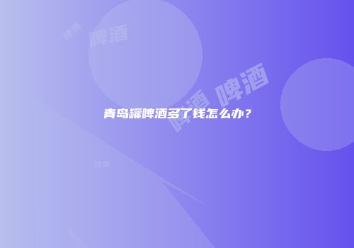 青岛罐啤酒多了钱怎么办？