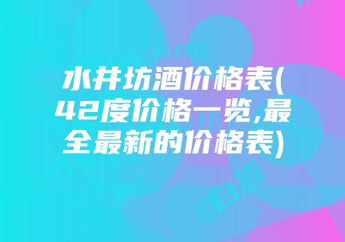 水井坊酒价格表(42度价格一览,最全最新的价格表)