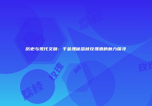 历史与现代交融：千金瑰秘荔枝玫瑰酒的魅力探寻