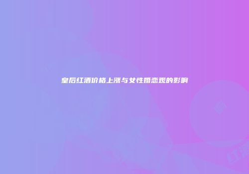 皇后红酒价格上涨与女性婚恋观的影响