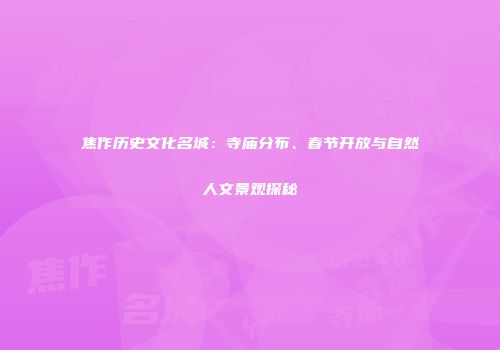 焦作历史文化名城：寺庙分布、春节开放与自然人文景观探秘