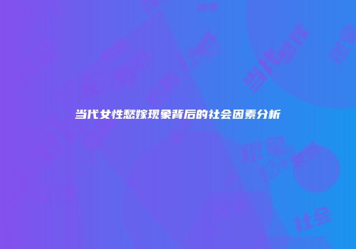 当代女性愁嫁现象背后的社会因素分析