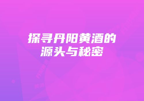 探寻丹阳黄酒的源头与秘密