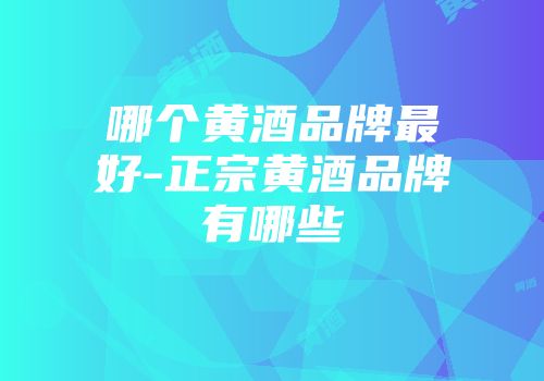 哪个黄酒品牌最好-正宗黄酒品牌有哪些