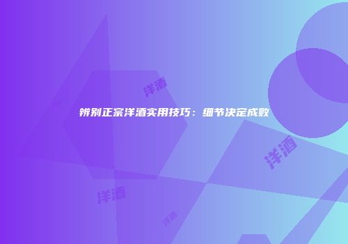 辨别正宗洋酒实用技巧：细节决定成败