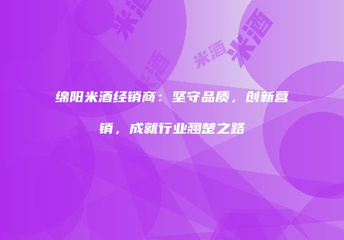 绵阳米酒经销商：坚守品质，创新营销，成就行业翘楚之路