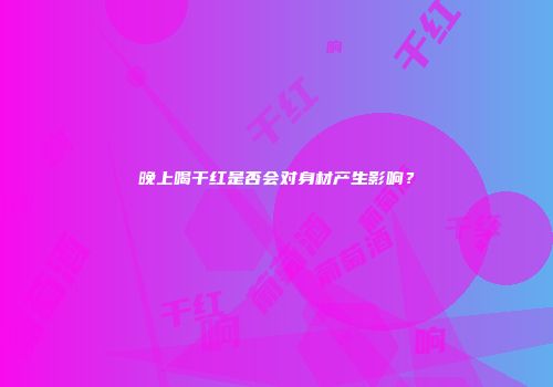 晚上喝干红是否会对身材产生影响？