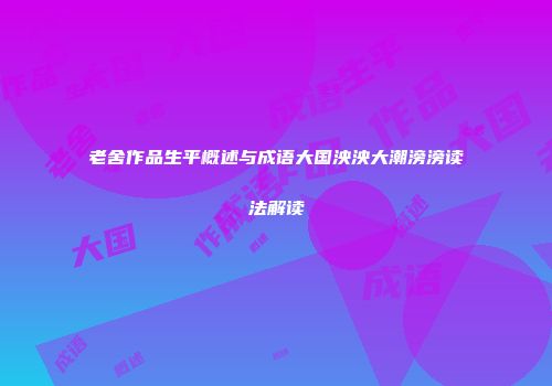 老舍作品生平概述与成语大国泱泱大潮滂滂读法解读