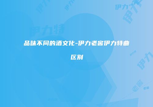 品味不同的酒文化-伊力老窖伊力特曲区别