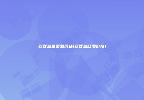 新西兰葡萄酒价格(新西兰红酒价格)