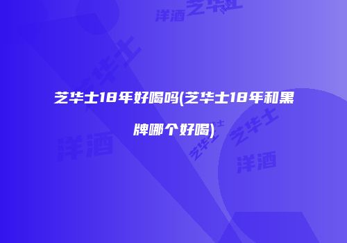 芝华士18年好喝吗(芝华士18年和黑牌哪个好喝)