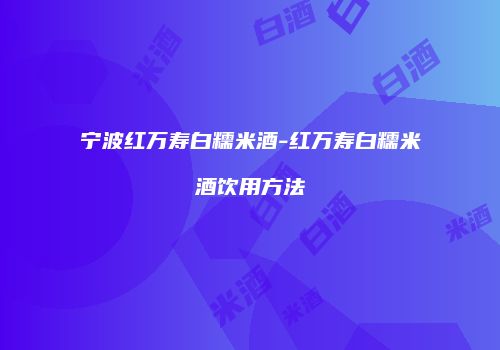 宁波红万寿白糯米酒-红万寿白糯米酒饮用方法