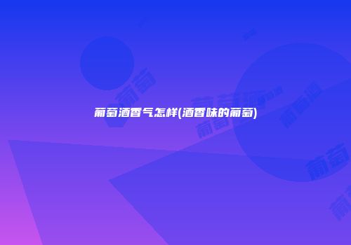 葡萄酒香气怎样(酒香味的葡萄)