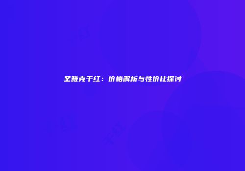 圣雅克干红：价格解析与性价比探讨